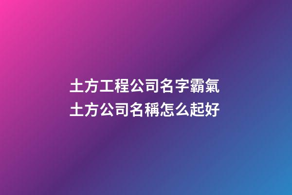 土方工程公司名字霸氣 土方公司名稱怎么起好-第1張-公司起名-玄機派